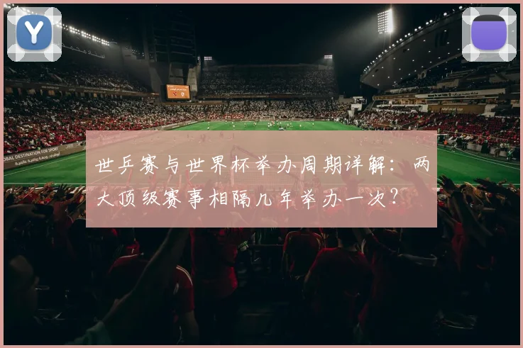 世乒赛与世界杯举办周期详解：两大顶级赛事相隔几年举办一次？