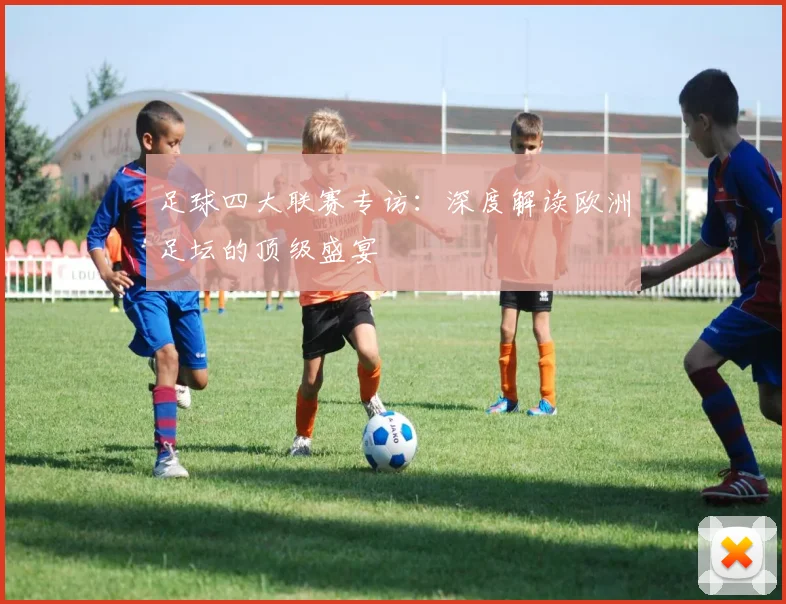 足球四大联赛专访：深度解读欧洲足坛的顶级盛宴