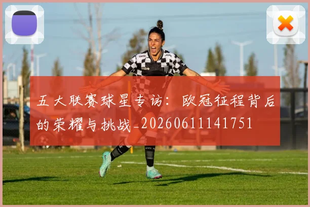 五大联赛球星专访:欧冠征程背后的荣耀与挑战_20260611141751