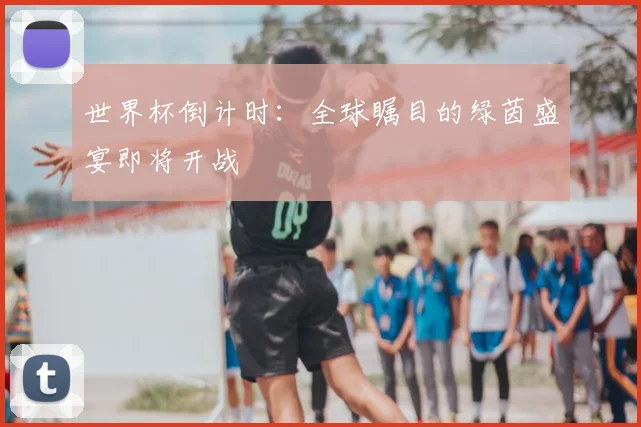 世界杯倒计时：全球瞩目的绿茵盛宴即将开战