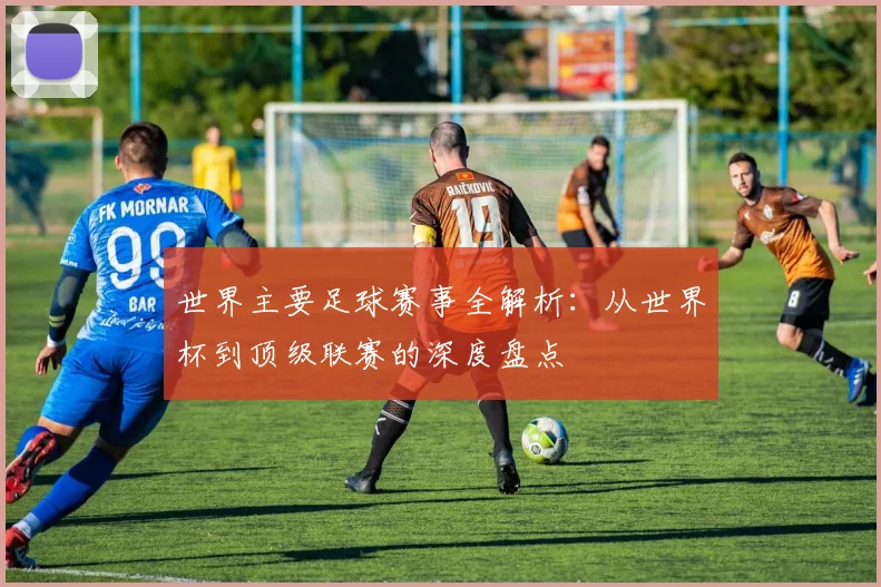 世界主要足球赛事全解析:从世界杯到顶级联赛的深度盘点
