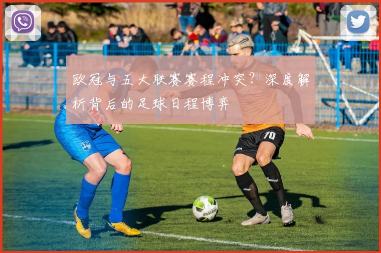 欧冠与五大联赛赛程冲突？深度解析背后的足球日程博弈