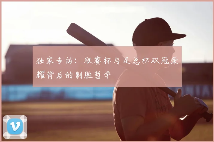 独家专访：联赛杯与足总杯双冠荣耀背后的制胜哲学