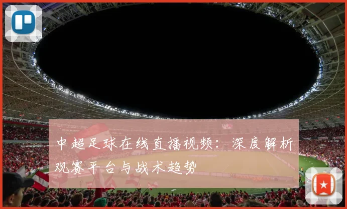 中超足球在线直播视频:深度解析观赛平台与战术趋势