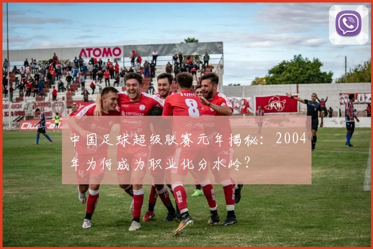中国足球超级联赛元年揭秘：2004年为何成为职业化分水岭？
