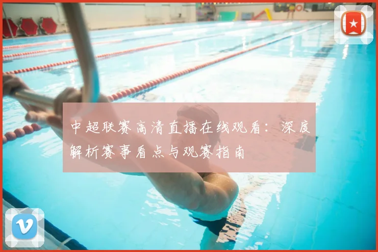 中超联赛高清直播在线观看：深度解析赛事看点与观赛指南