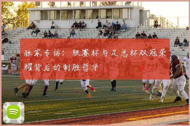 独家专访:联赛杯与足总杯双冠荣耀背后的制胜哲学