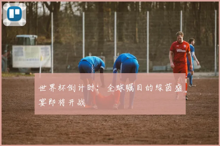 世界杯倒计时：全球瞩目的绿茵盛宴即将开战
