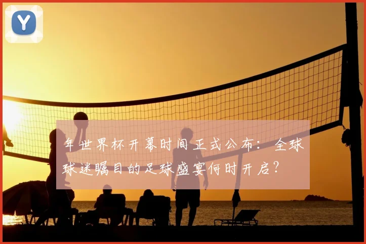 年世界杯开幕时间正式公布：全球球迷瞩目的足球盛宴何时开启？