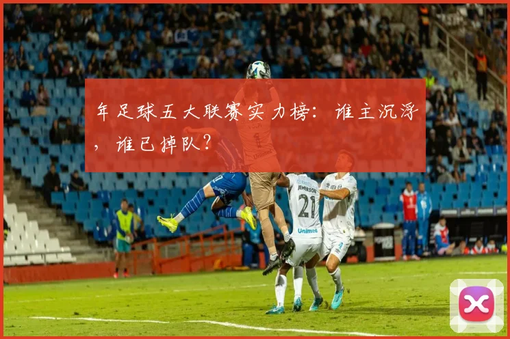 年足球五大联赛实力榜：谁主沉浮，谁已掉队？
