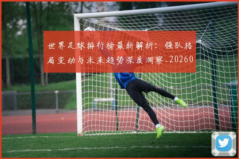 世界足球排行榜最新解析：强队格局变动与未来趋势深度洞察_20260609201434