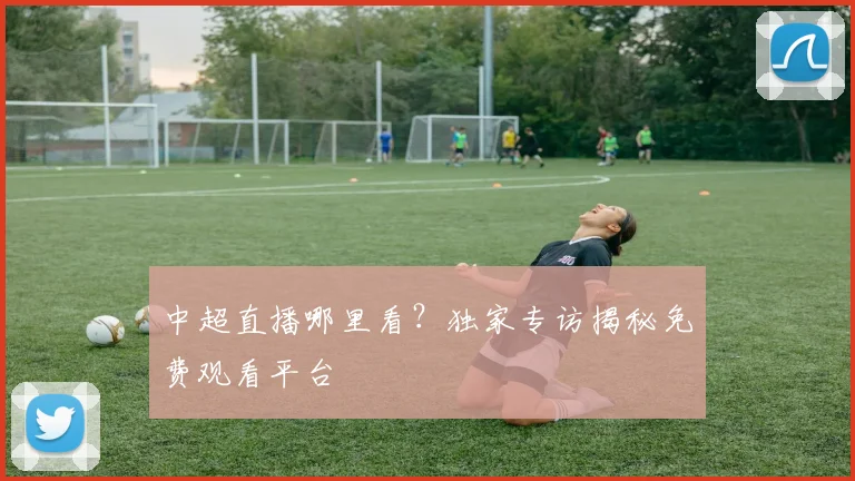 中超直播哪里看？独家专访揭秘免费观看平台