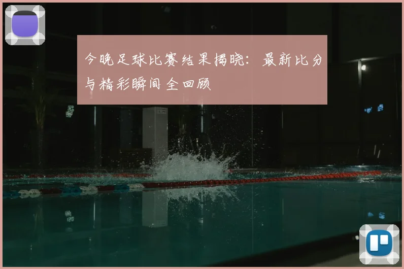 今晚足球比赛结果揭晓：最新比分与精彩瞬间全回顾