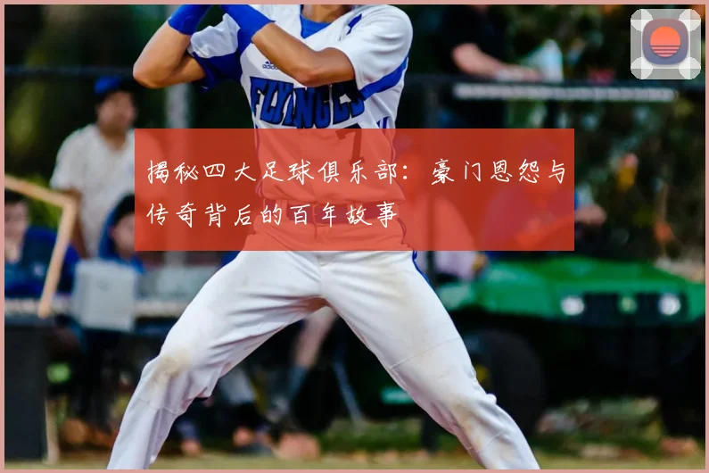 揭秘四大足球俱乐部:豪门恩怨与传奇背后的百年故事