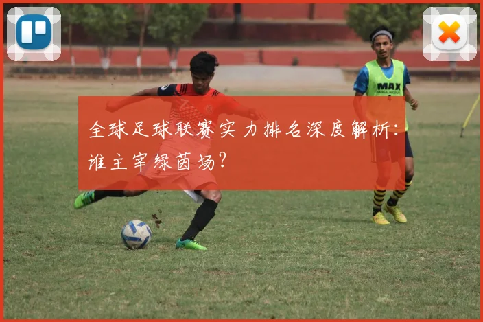 全球足球联赛实力排名深度解析:谁主宰绿茵场?