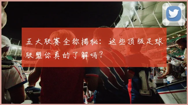 五大联赛全称揭秘：这些顶级足球联盟你真的了解吗？