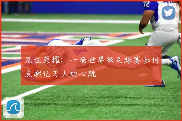 见证荣耀：一场世界级足球赛如何点燃亿万人的心跳