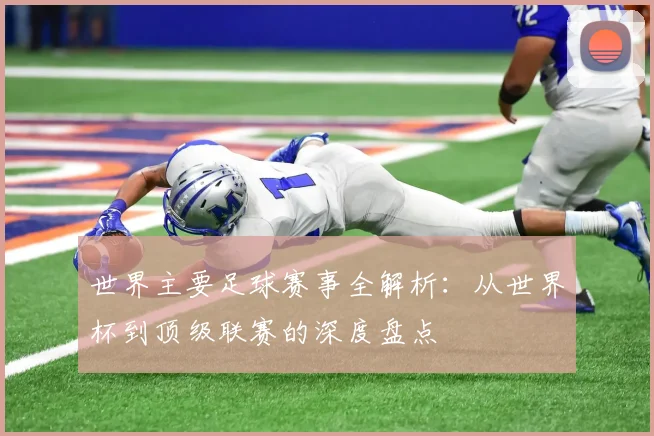 世界主要足球赛事全解析：从世界杯到顶级联赛的深度盘点