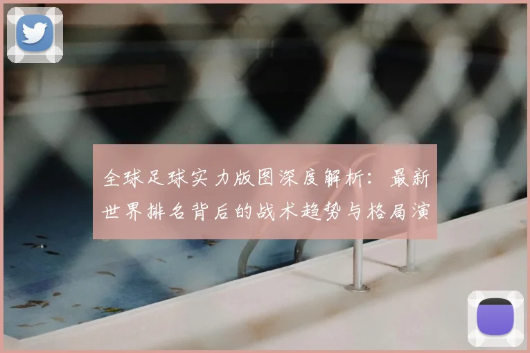 全球足球实力版图深度解析:最新世界排名背后的战术趋势与格局演变