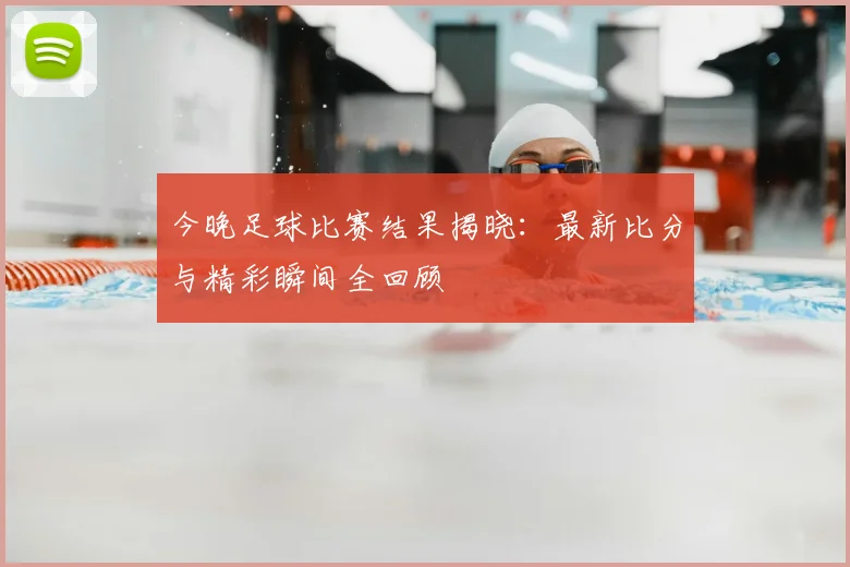 今晚足球比赛结果揭晓:最新比分与精彩瞬间全回顾