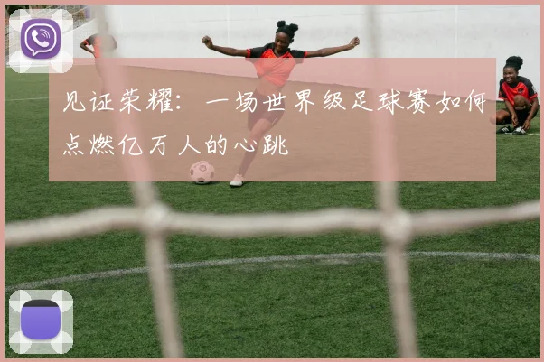 见证荣耀：一场世界级足球赛如何点燃亿万人的心跳