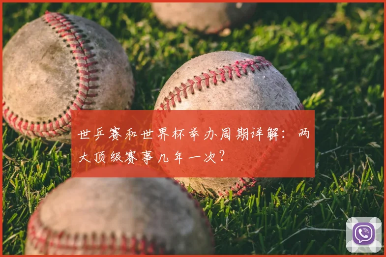 世乒赛和世界杯举办周期详解：两大顶级赛事几年一次？