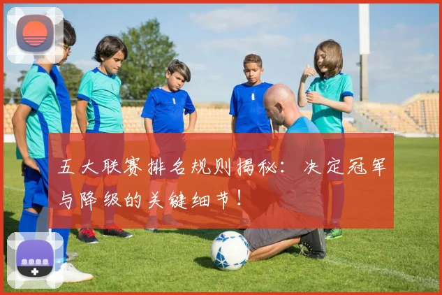 五大联赛排名规则揭秘:决定冠军与降级的关键细节!