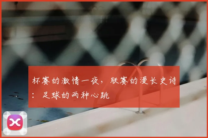 杯赛的激情一夜，联赛的漫长史诗：足球的两种心跳