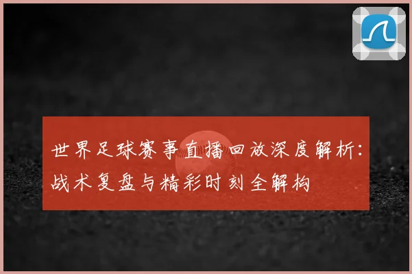 世界足球赛事直播回放深度解析：战术复盘与精彩时刻全解构