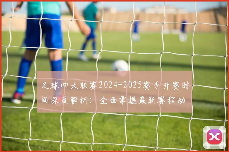 足球四大联赛2024-2025赛季开赛时间深度解析：全面掌握最新赛程动态
