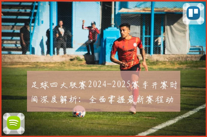 足球四大联赛2024-2025赛季开赛时间深度解析：全面掌握最新赛程动态
