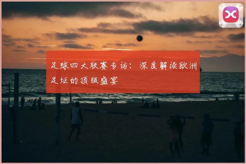 足球四大联赛专访：深度解读欧洲足坛的顶级盛宴