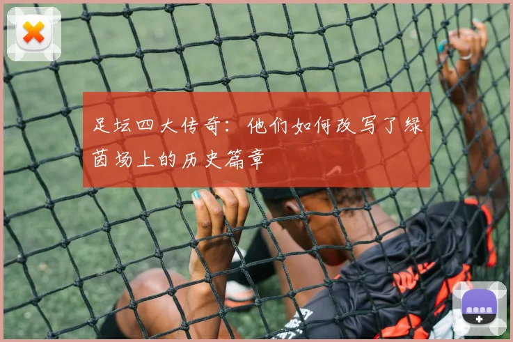 足坛四大传奇：他们如何改写了绿茵场上的历史篇章