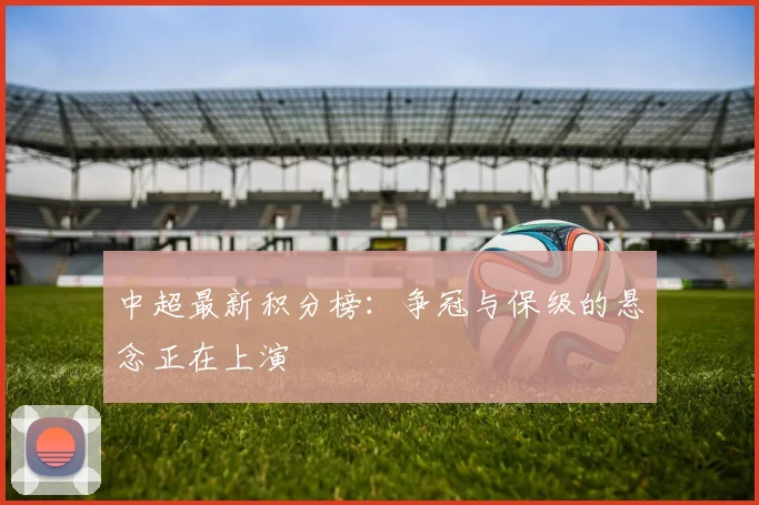 中超最新积分榜:争冠与保级的悬念正在上演