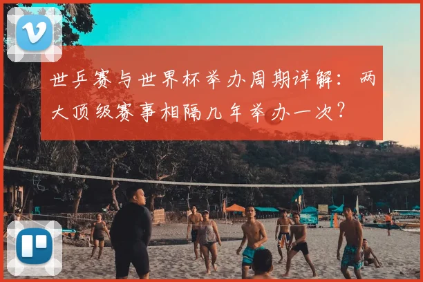 世乒赛与世界杯举办周期详解：两大顶级赛事相隔几年举办一次？