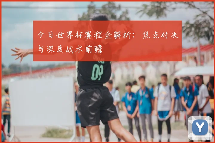 今日世界杯赛程全解析:焦点对决与深度战术前瞻