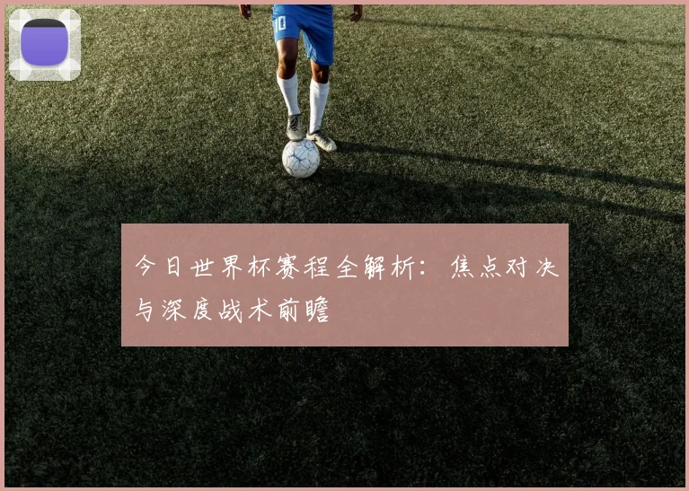 今日世界杯赛程全解析：焦点对决与深度战术前瞻